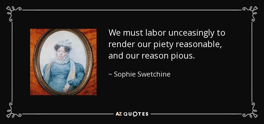 We must labor unceasingly to render our piety reasonable, and our reason pious. - Sophie Swetchine