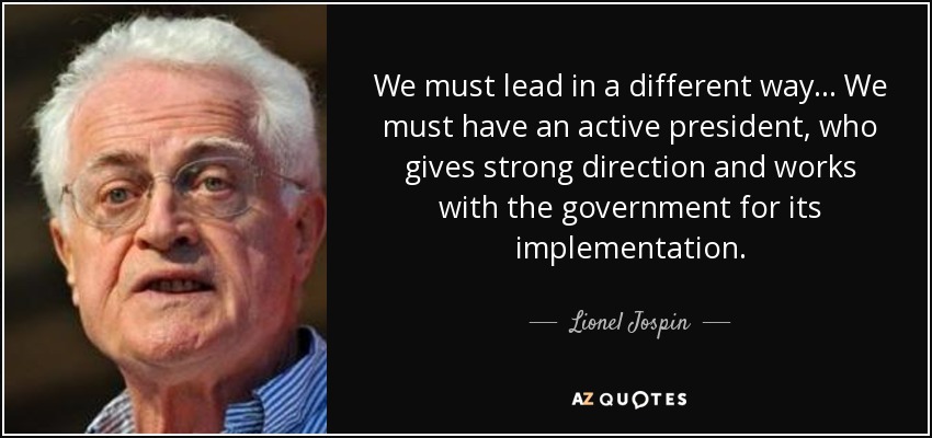 We must lead in a different way... We must have an active president, who gives strong direction and works with the government for its implementation. - Lionel Jospin