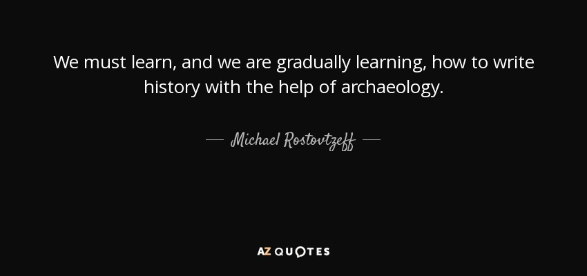 We must learn, and we are gradually learning, how to write history with the help of archaeology. - Michael Rostovtzeff
