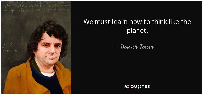 We must learn how to think like the planet. - Derrick Jensen