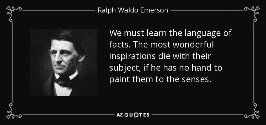 We must learn the language of facts. The most wonderful inspirations die with their subject, if he has no hand to paint them to the senses. - Ralph Waldo Emerson