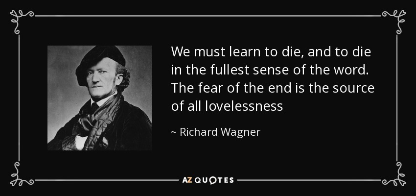 We must learn to die, and to die in the fullest sense of the word. The fear of the end is the source of all lovelessness - Richard Wagner