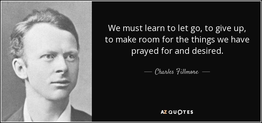 We must learn to let go, to give up, to make room for the things we have prayed for and desired. - Charles Fillmore