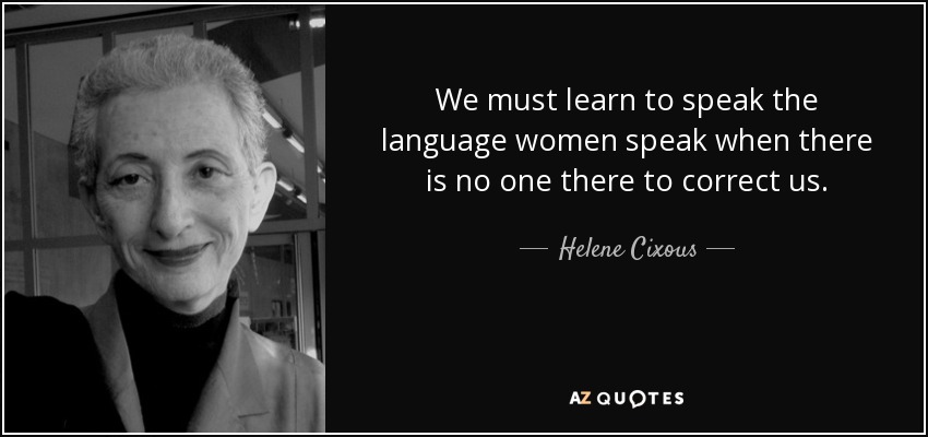 We must learn to speak the language women speak when there is no one there to correct us. - Helene Cixous