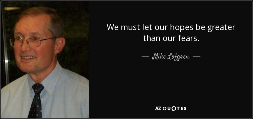 We must let our hopes be greater than our fears. - Mike Lofgren