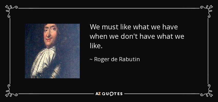 We must like what we have when we don't have what we like. - Roger de Rabutin, Comte de Bussy