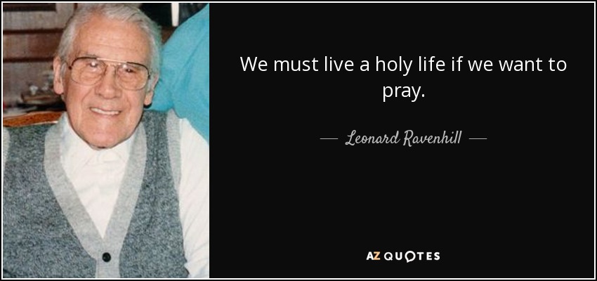 We must live a holy life if we want to pray. - Leonard Ravenhill