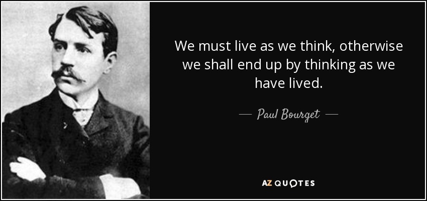 We must live as we think, otherwise we shall end up by thinking as we have lived. - Paul Bourget