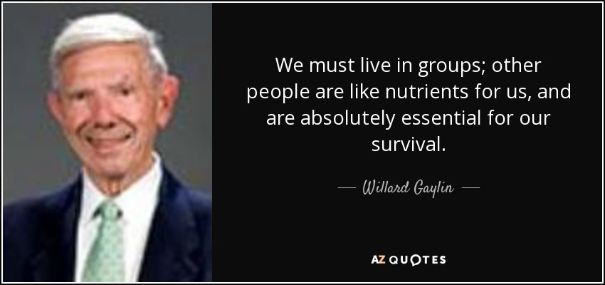 We must live in groups; other people are like nutrients for us, and are absolutely essential for our survival. - Willard Gaylin
