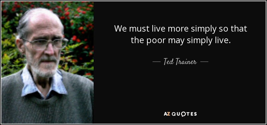We must live more simply so that the poor may simply live. - Ted Trainer