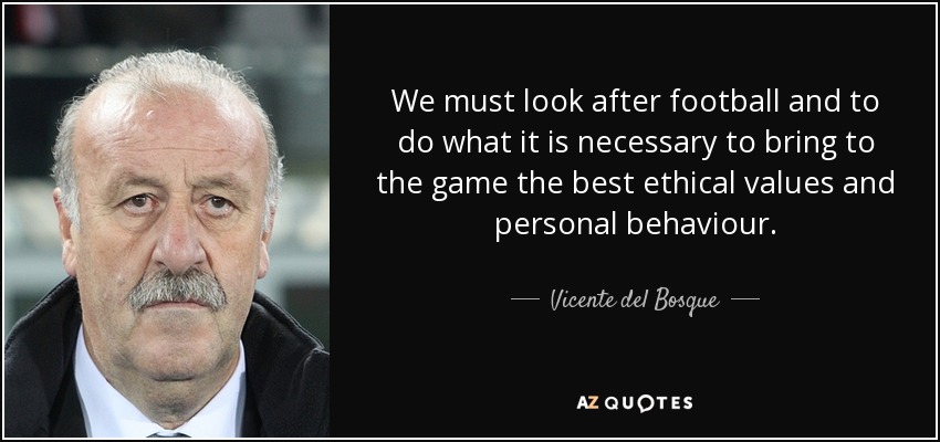 We must look after football and to do what it is necessary to bring to the game the best ethical values and personal behaviour. - Vicente del Bosque