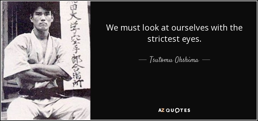 We must look at ourselves with the strictest eyes. - Tsutomu Ohshima