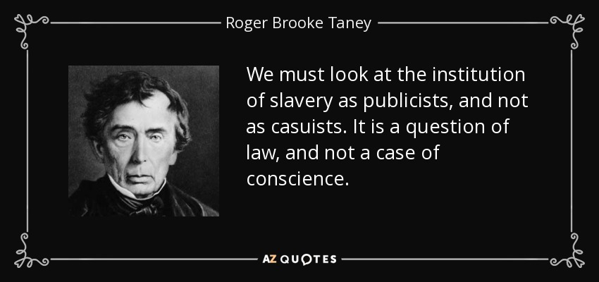 We must look at the institution of slavery as publicists, and not as casuists. It is a question of law, and not a case of conscience. - Roger Brooke Taney