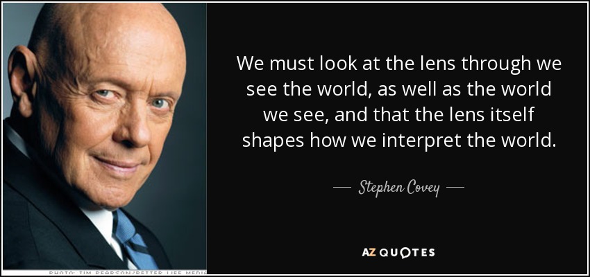 We must look at the lens through we see the world, as well as the world we see, and that the lens itself shapes how we interpret the world. - Stephen Covey