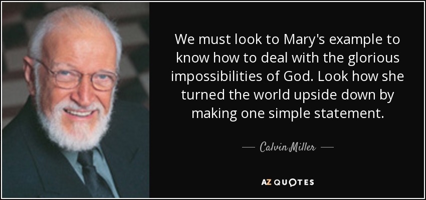 We must look to Mary's example to know how to deal with the glorious impossibilities of God. Look how she turned the world upside down by making one simple statement. - Calvin Miller