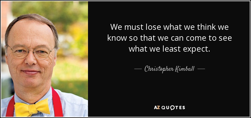 We must lose what we think we know so that we can come to see what we least expect. - Christopher Kimball