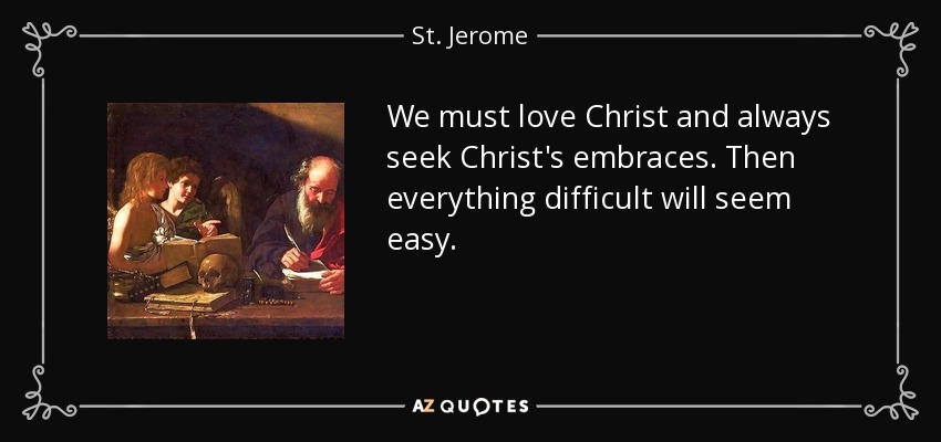 We must love Christ and always seek Christ's embraces. Then everything difficult will seem easy. - St. Jerome
