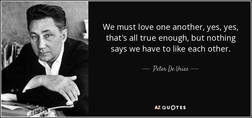 We must love one another, yes, yes, that's all true enough, but nothing says we have to like each other. - Peter De Vries