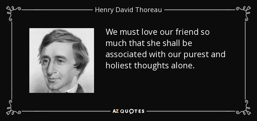 We must love our friend so much that she shall be associated with our purest and holiest thoughts alone. - Henry David Thoreau