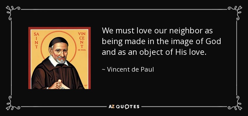 We must love our neighbor as being made in the image of God and as an object of His love. - Vincent de Paul