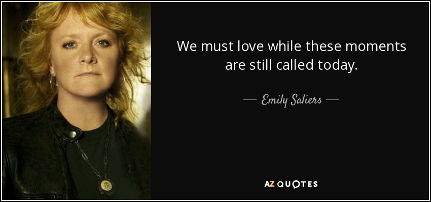 We must love while these moments are still called today. - Emily Saliers