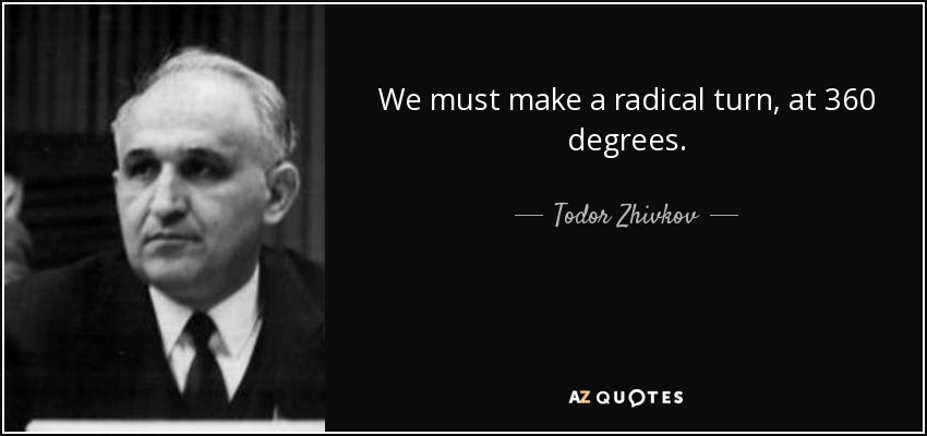We must make a radical turn, at 360 degrees. - Todor Zhivkov