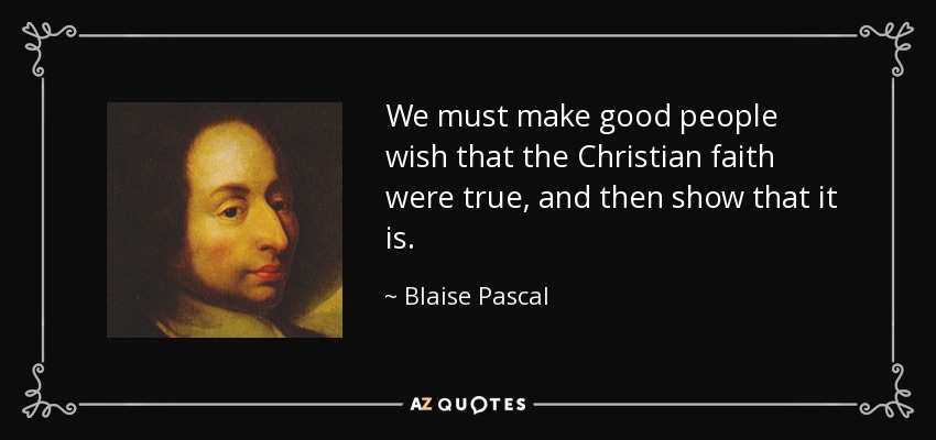 We must make good people wish that the Christian faith were true, and then show that it is. - Blaise Pascal