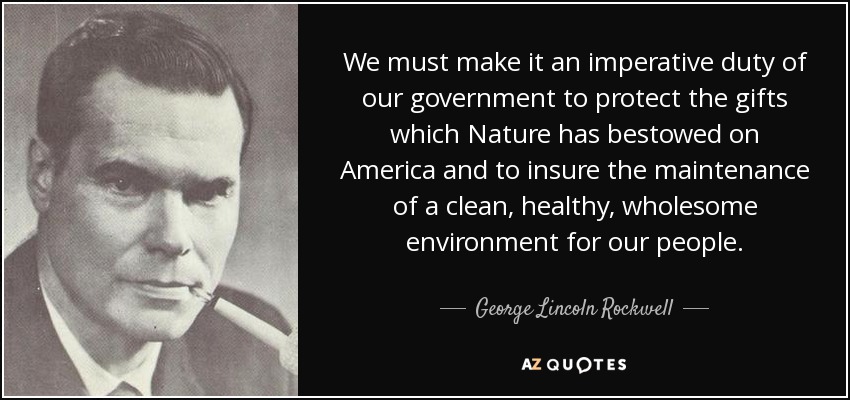 We must make it an imperative duty of our government to protect the gifts which Nature has bestowed on America and to insure the maintenance of a clean, healthy, wholesome environment for our people. - George Lincoln Rockwell