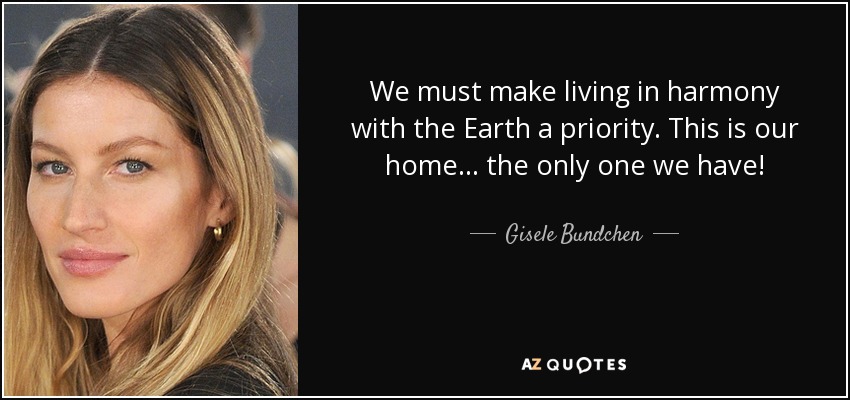 We must make living in harmony with the Earth a priority. This is our home... the only one we have! - Gisele Bundchen