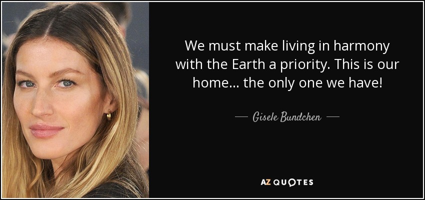 We must make living in harmony with the Earth a priority. This is our home... the only one we have! - Gisele Bundchen