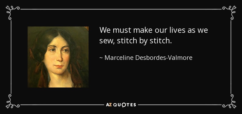 We must make our lives as we sew, stitch by stitch. - Marceline Desbordes-Valmore