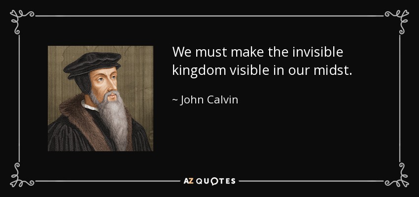 We must make the invisible kingdom visible in our midst. - John Calvin