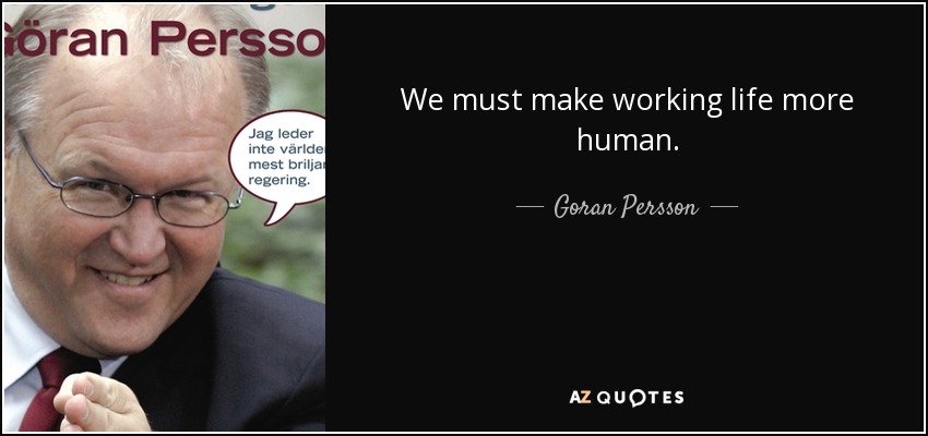 We must make working life more human. - Goran Persson