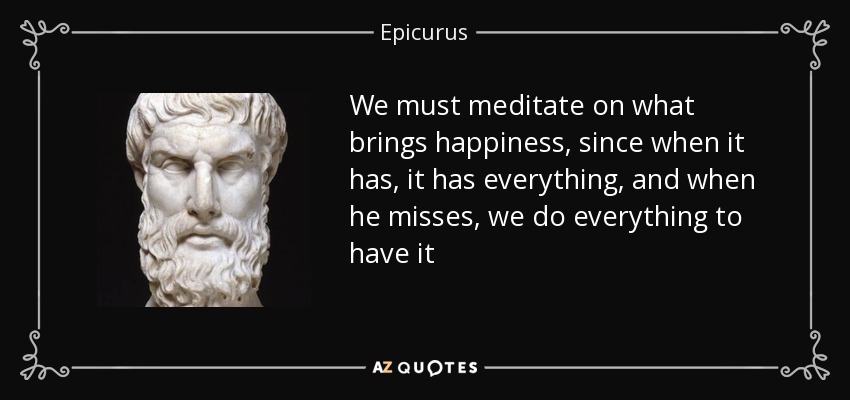 We must meditate on what brings happiness, since when it has, it has everything, and when he misses, we do everything to have it - Epicurus