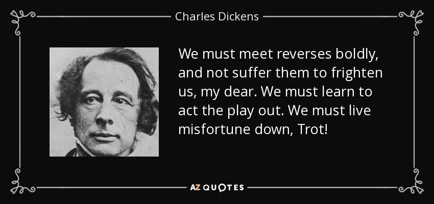 We must meet reverses boldly, and not suffer them to frighten us, my dear. We must learn to act the play out. We must live misfortune down, Trot! - Charles Dickens