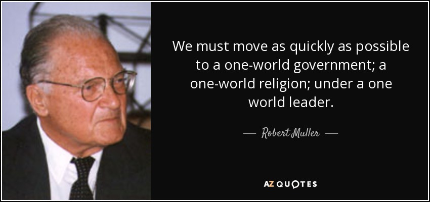 We must move as quickly as possible to a one-world government; a one-world religion; under a one world leader. - Robert Muller