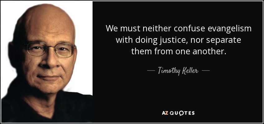 We must neither confuse evangelism with doing justice, nor separate them from one another. - Timothy Keller