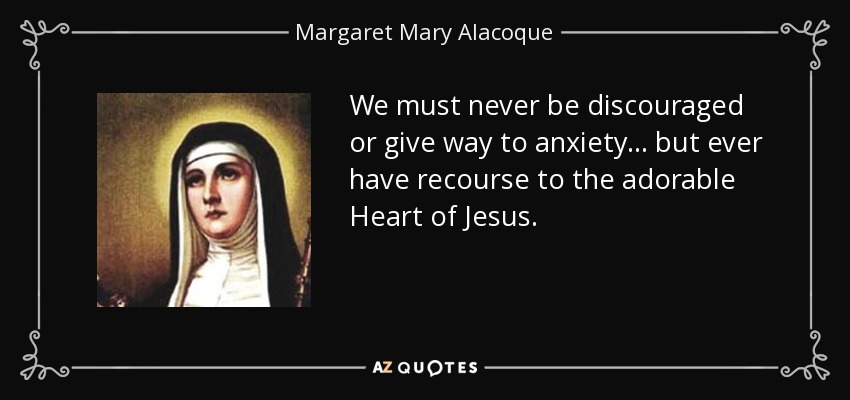 We must never be discouraged or give way to anxiety. . . but ever have recourse to the adorable Heart of Jesus. - Margaret Mary Alacoque
