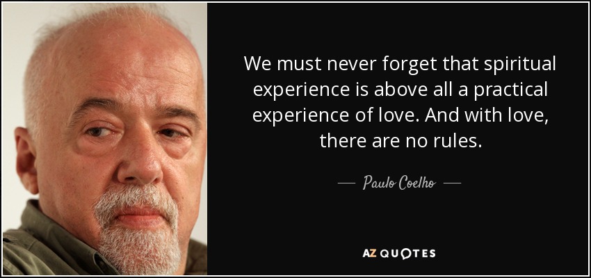 We must never forget that spiritual experience is above all a practical experience of love. And with love, there are no rules. - Paulo Coelho