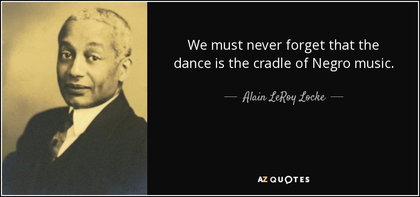 We must never forget that the dance is the cradle of Negro music. - Alain LeRoy Locke
