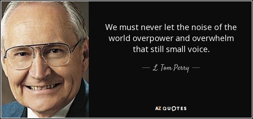 We must never let the noise of the world overpower and overwhelm that still small voice. - L. Tom Perry