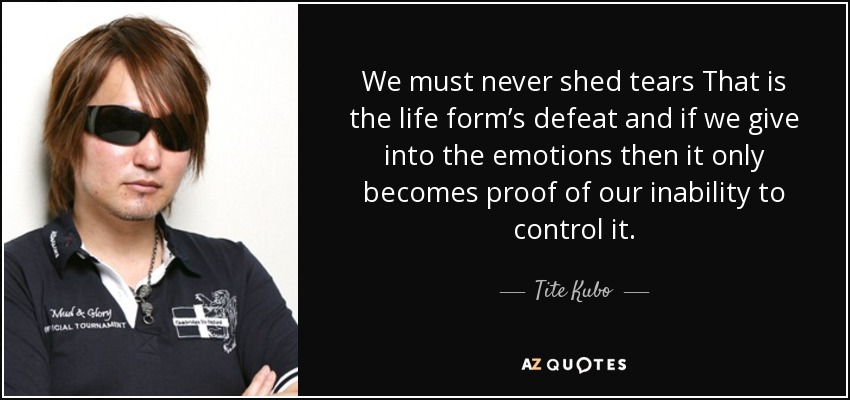 We must never shed tears That is the life form’s defeat and if we give into the emotions then it only becomes proof of our inability to control it. - Tite Kubo