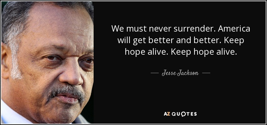 We must never surrender. America will get better and better. Keep hope alive. Keep hope alive. - Jesse Jackson