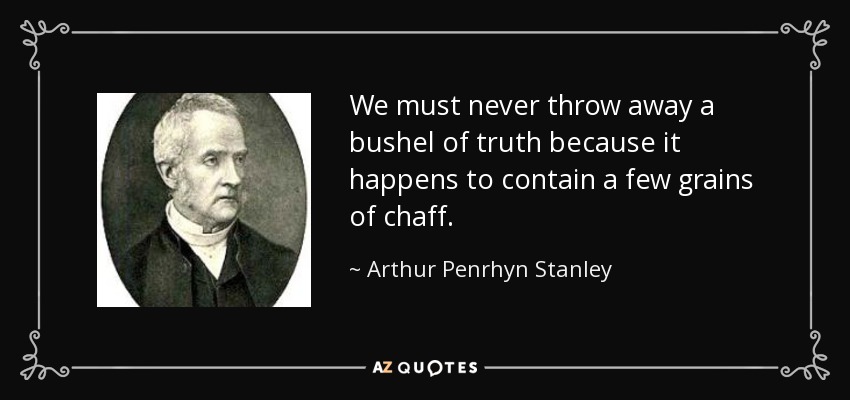We must never throw away a bushel of truth because it happens to contain a few grains of chaff. - Arthur Penrhyn Stanley
