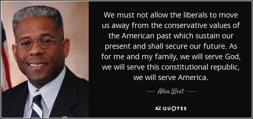 We must not allow the liberals to move us away from the conservative values of the American past which sustain our present and shall secure our future. As for me and my family, we will serve God, we will serve this constitutional republic, we will serve America. - Allen West