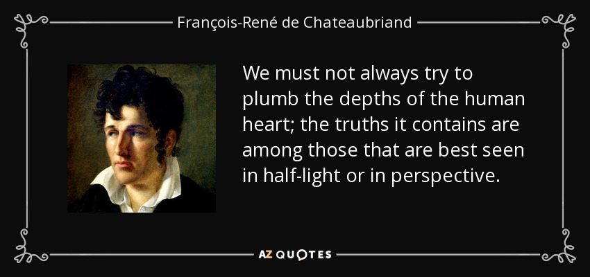 We must not always try to plumb the depths of the human heart; the truths it contains are among those that are best seen in half-light or in perspective. - François-René de Chateaubriand