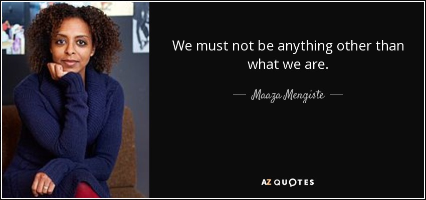 We must not be anything other than what we are. - Maaza Mengiste