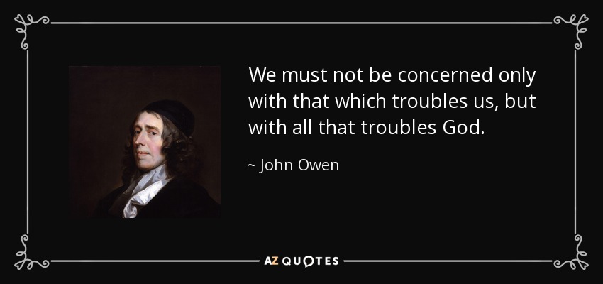 We must not be concerned only with that which troubles us, but with all that troubles God. - John Owen