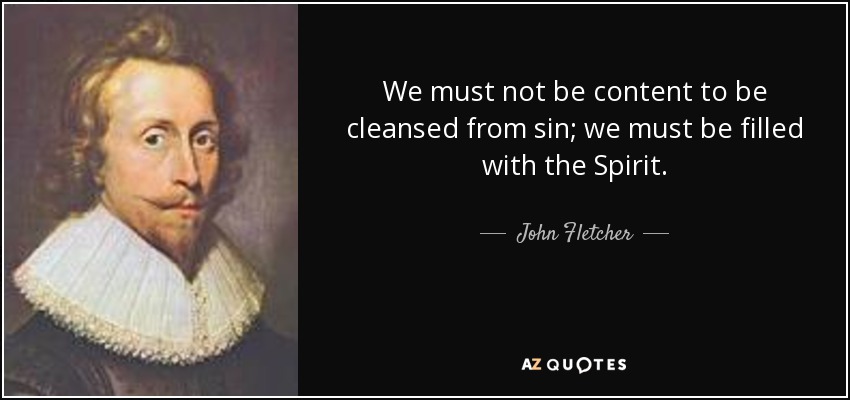 We must not be content to be cleansed from sin; we must be filled with the Spirit. - John Fletcher