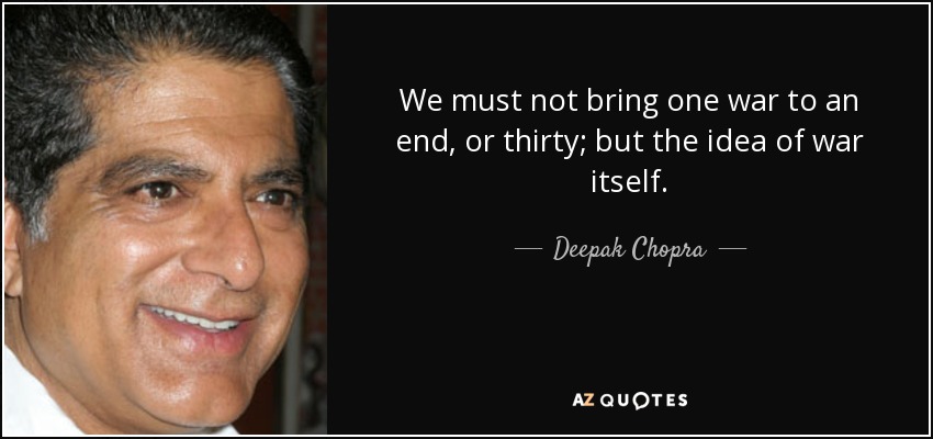 We must not bring one war to an end, or thirty; but the idea of war itself. - Deepak Chopra